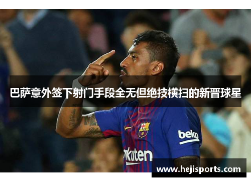 巴萨意外签下射门手段全无但绝技横扫的新晋球星